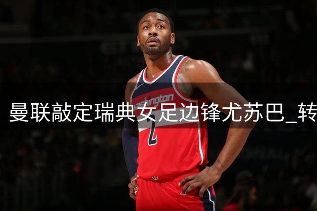 曼联敲定瑞典女足边锋尤苏巴 转会窗口关闭前完成交易